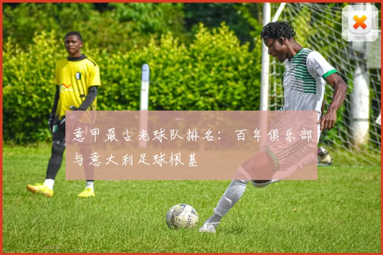 意甲最古老球队排名：百年俱乐部与意大利足球根基
