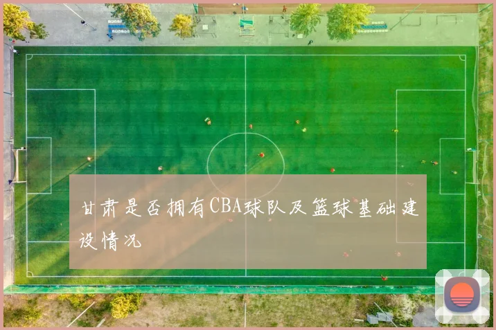 甘肃是否拥有CBA球队及篮球基础建设情况