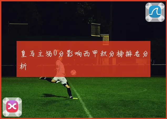 皇马主场0分影响西甲积分榜排名分析
