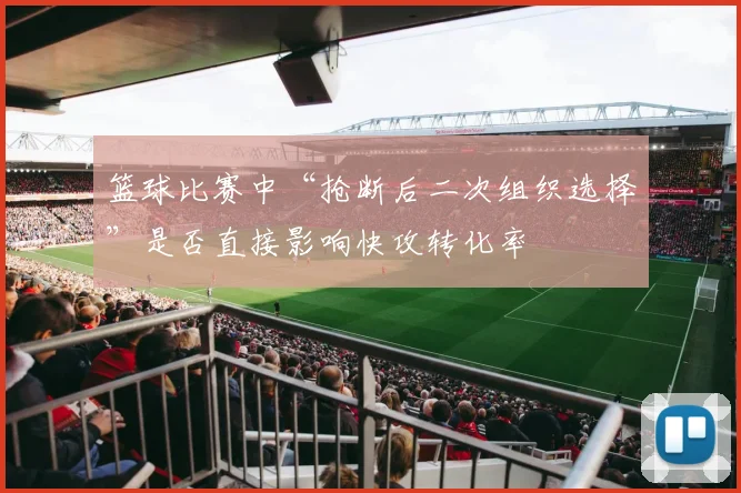 篮球比赛中“抢断后二次组织选择”是否直接影响快攻转化率