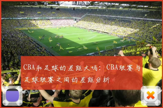 CBA和足球的差距大吗：CBA联赛与足球联赛之间的差距分析