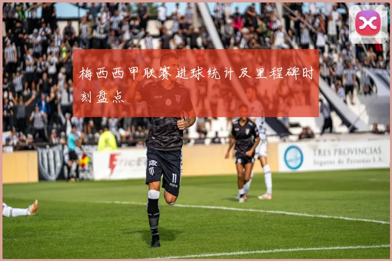 梅西西甲联赛进球统计及里程碑时刻盘点