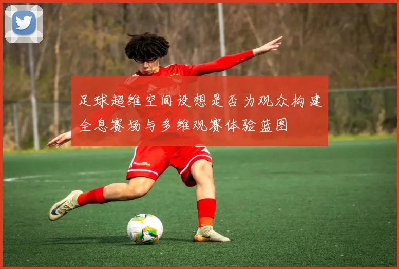 足球超维空间设想是否为观众构建全息赛场与多维观赛体验蓝图